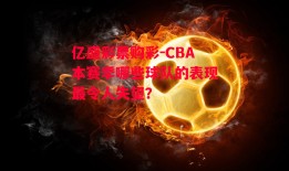 亿盛彩票购彩-CBA本赛季哪些球队的表现最令人失望？